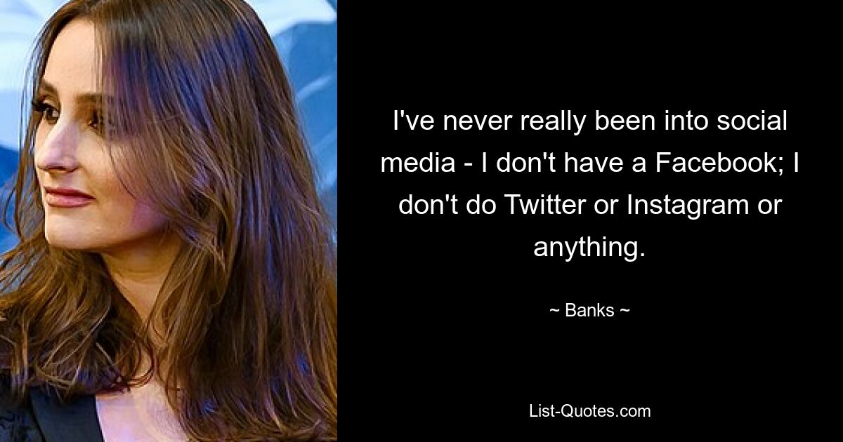 I've never really been into social media - I don't have a Facebook; I don't do Twitter or Instagram or anything. — © Banks