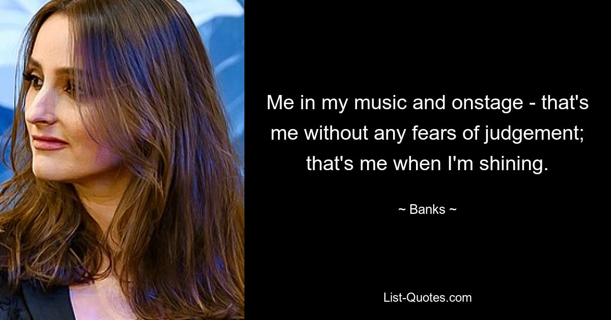 Me in my music and onstage - that's me without any fears of judgement; that's me when I'm shining. — © Banks