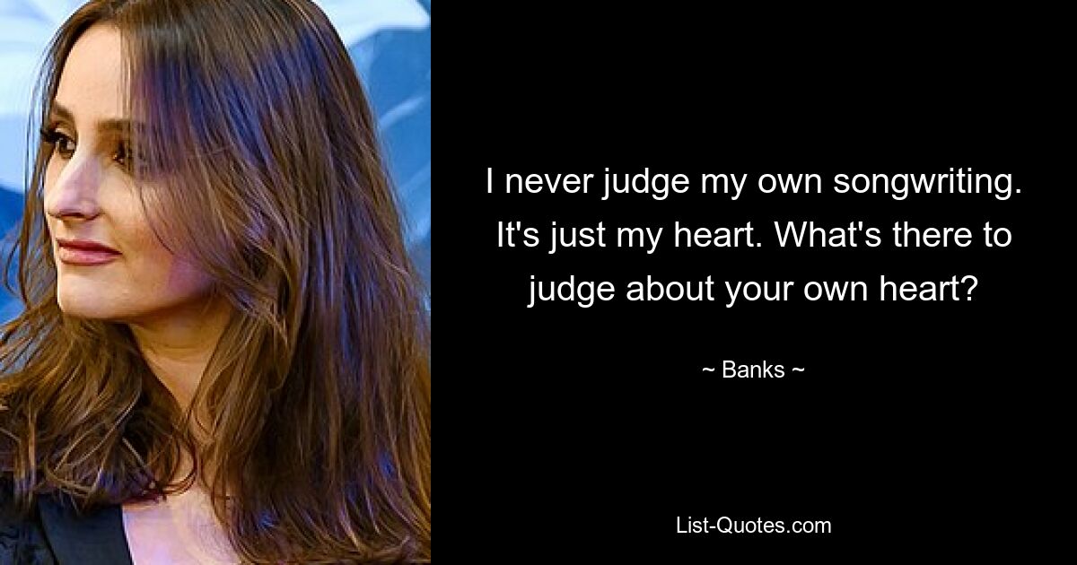 I never judge my own songwriting. It's just my heart. What's there to judge about your own heart? — © Banks