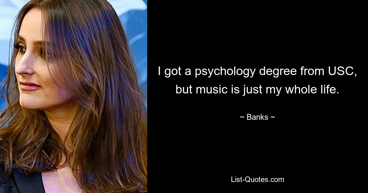 I got a psychology degree from USC, but music is just my whole life. — © Banks