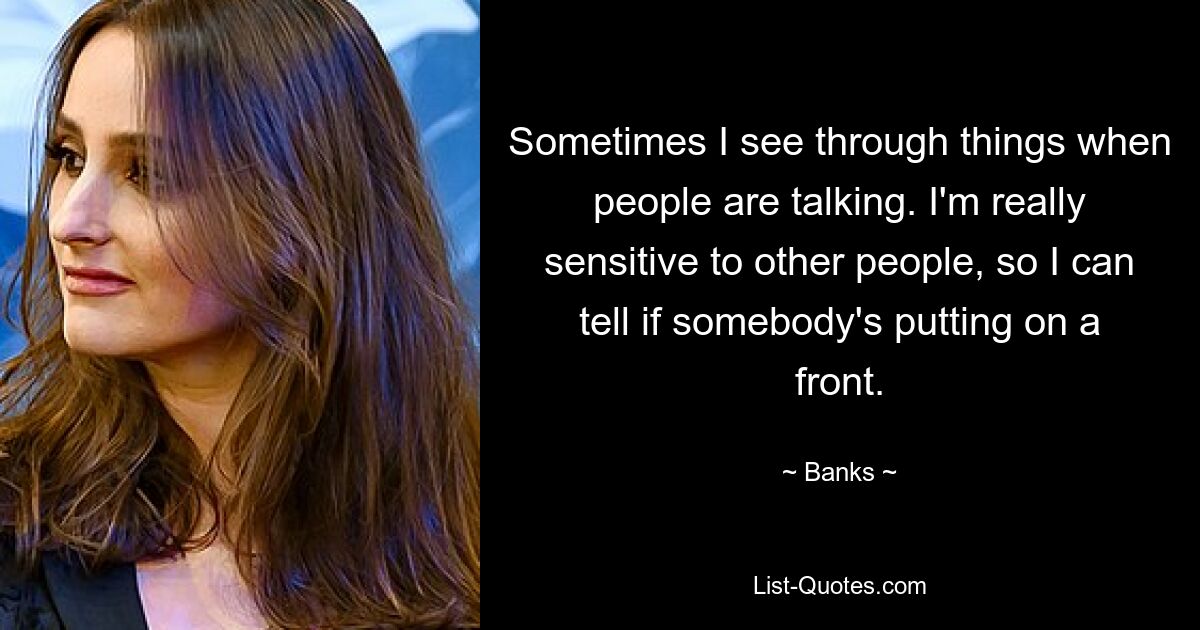 Sometimes I see through things when people are talking. I'm really sensitive to other people, so I can tell if somebody's putting on a front. — © Banks