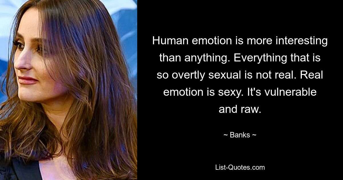 Human emotion is more interesting than anything. Everything that is so overtly sexual is not real. Real emotion is sexy. It's vulnerable and raw. — © Banks