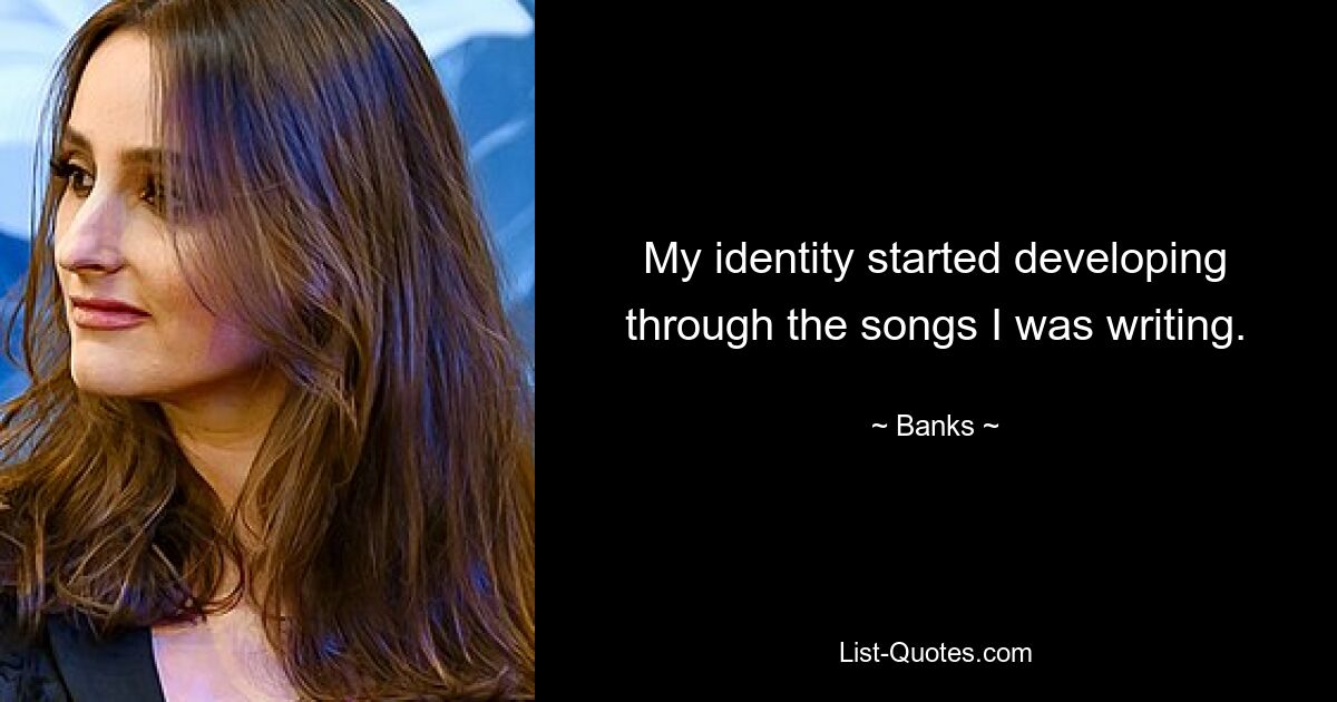 My identity started developing through the songs I was writing. — © Banks