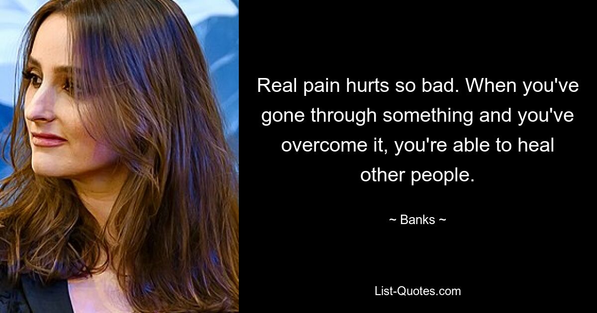 Real pain hurts so bad. When you've gone through something and you've overcome it, you're able to heal other people. — © Banks