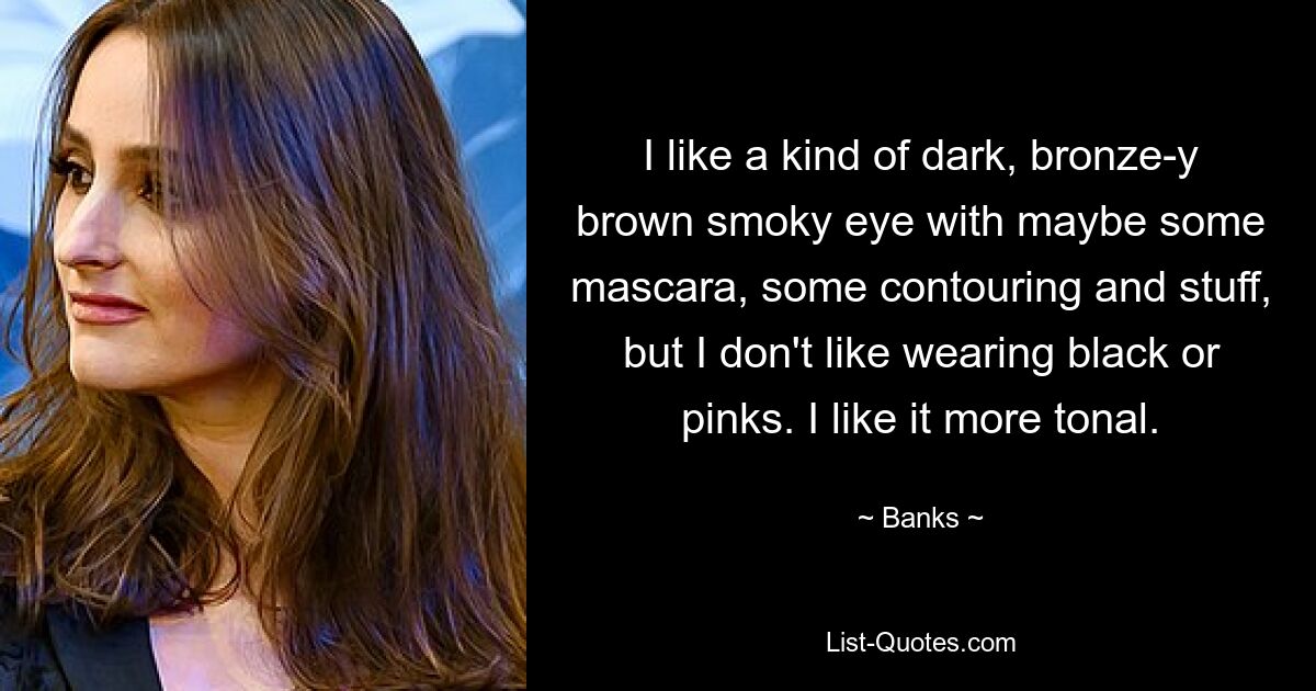 I like a kind of dark, bronze-y brown smoky eye with maybe some mascara, some contouring and stuff, but I don't like wearing black or pinks. I like it more tonal. — © Banks