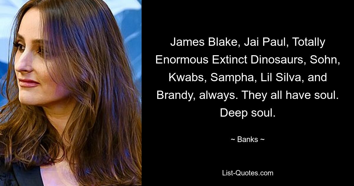 James Blake, Jai Paul, Totally Enormous Extinct Dinosaurs, Sohn, Kwabs, Sampha, Lil Silva, and Brandy, always. They all have soul. Deep soul. — © Banks