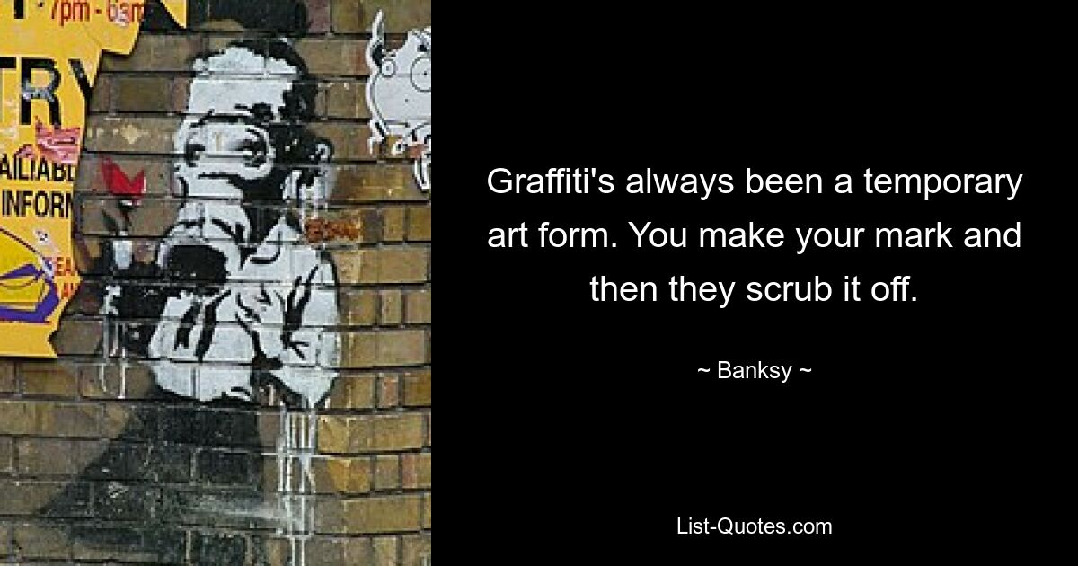 Graffiti's always been a temporary art form. You make your mark and then they scrub it off. — © Banksy