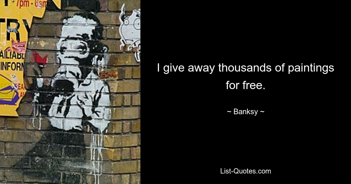 I give away thousands of paintings for free. — © Banksy