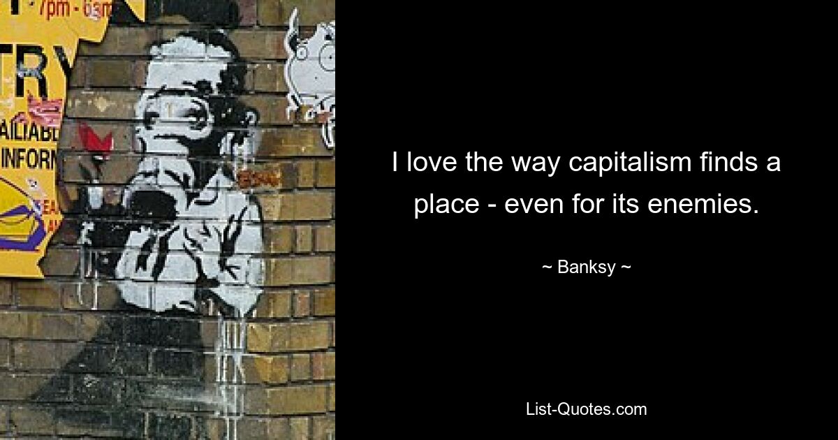 I love the way capitalism finds a place - even for its enemies. — © Banksy