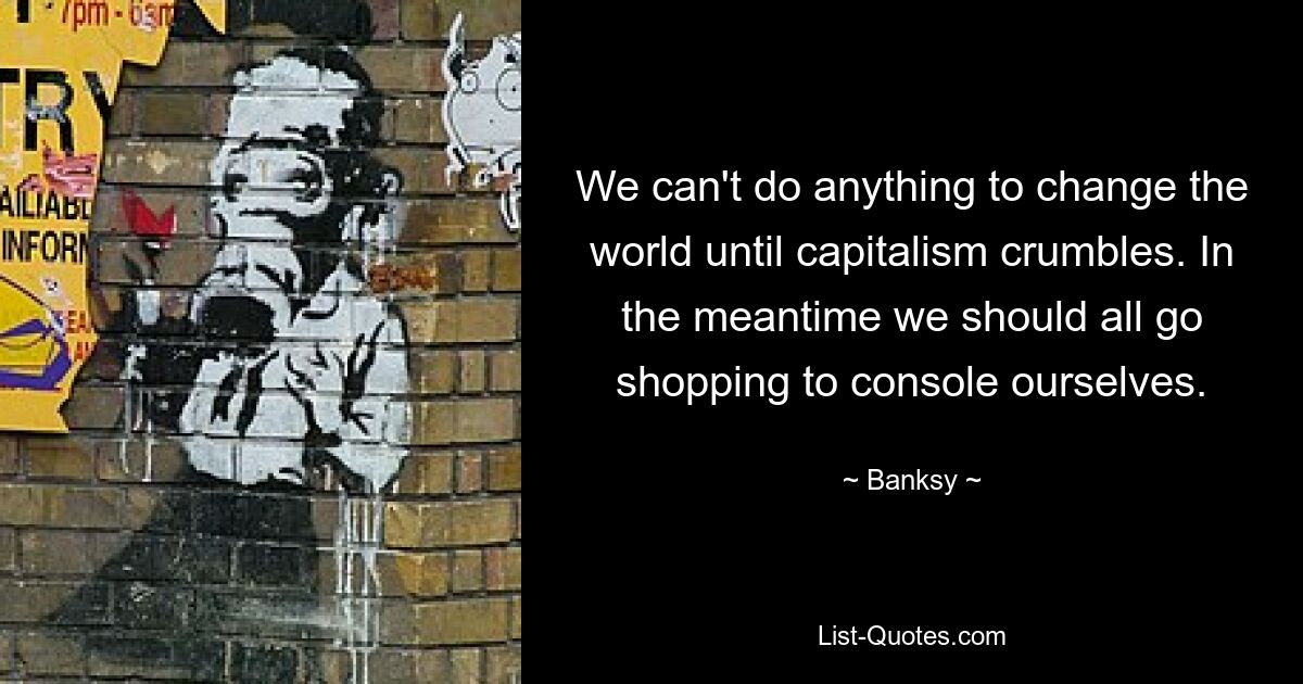 We can't do anything to change the world until capitalism crumbles. In the meantime we should all go shopping to console ourselves. — © Banksy