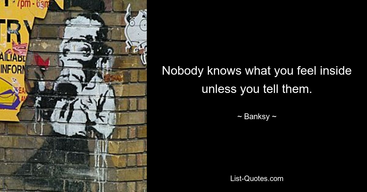 Nobody knows what you feel inside unless you tell them. — © Banksy