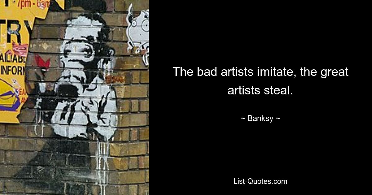 The bad artists imitate, the great artists steal. — © Banksy