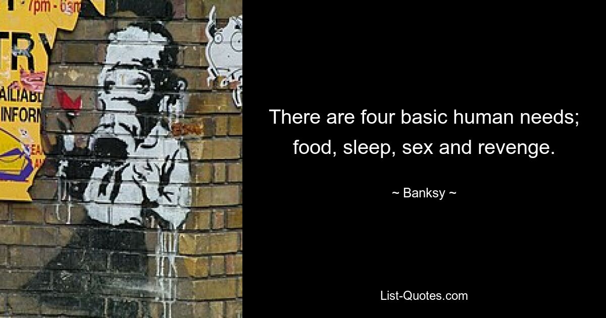 There are four basic human needs; food, sleep, sex and revenge. — © Banksy