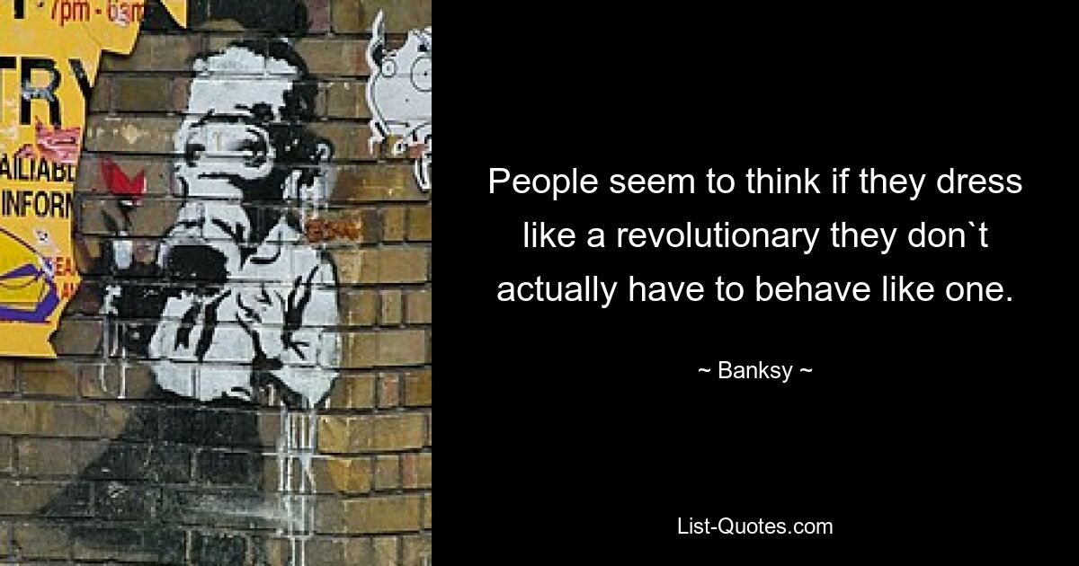 People seem to think if they dress like a revolutionary they don`t actually have to behave like one. — © Banksy