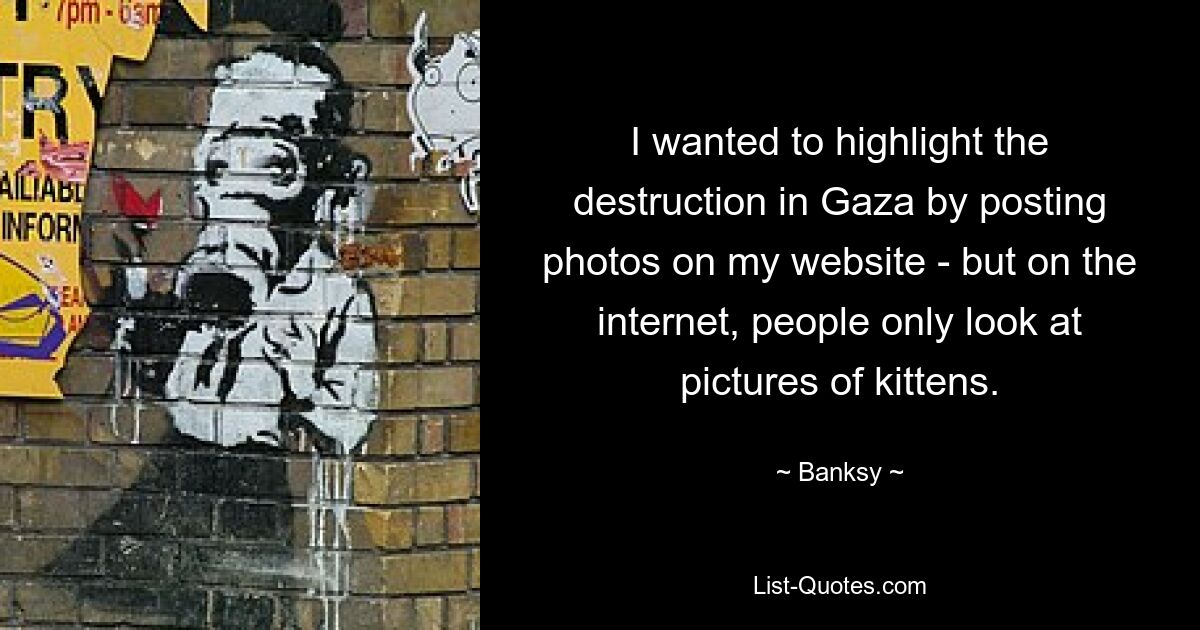 I wanted to highlight the destruction in Gaza by posting photos on my website - but on the internet, people only look at pictures of kittens. — © Banksy