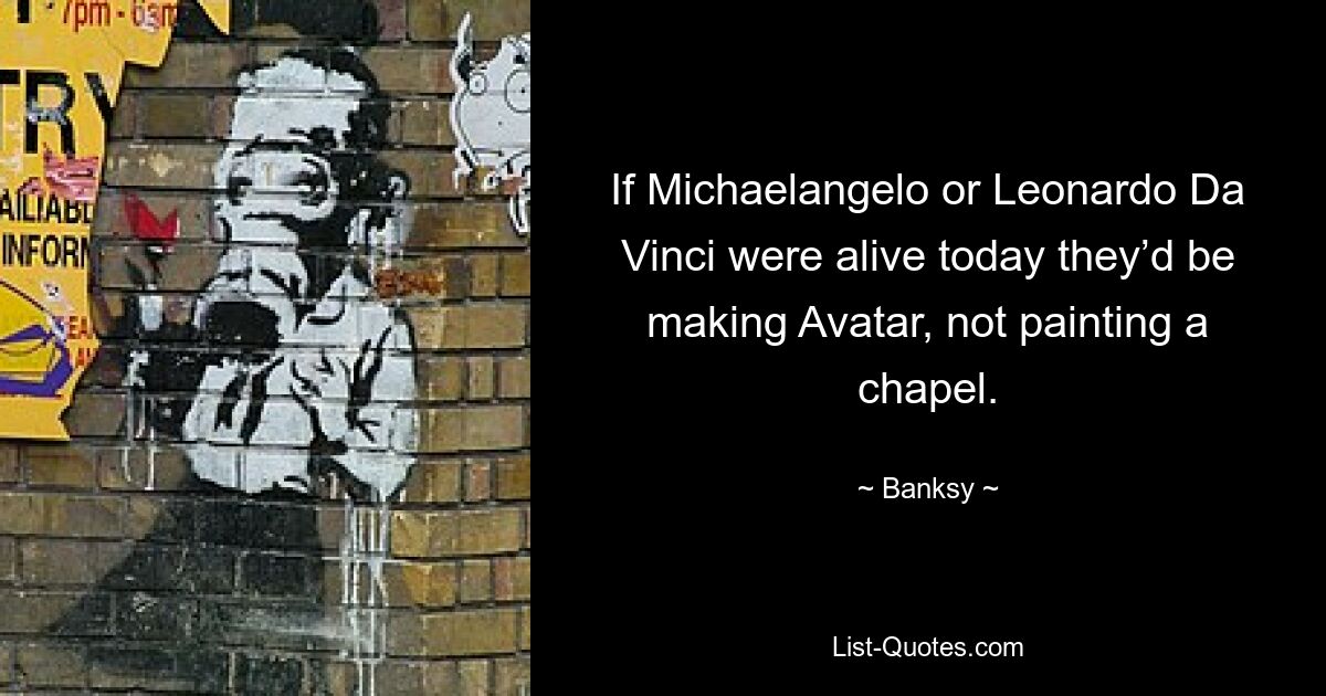 If Michaelangelo or Leonardo Da Vinci were alive today they’d be making Avatar, not painting a chapel. — © Banksy