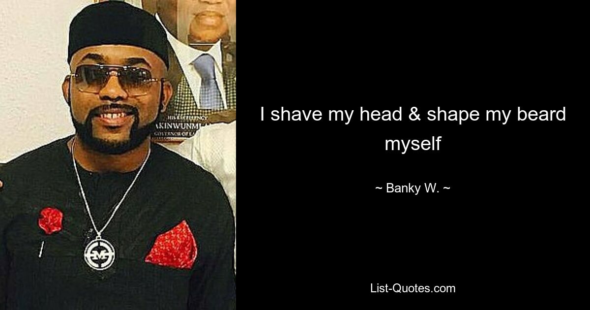 I shave my head & shape my beard myself — © Banky W.