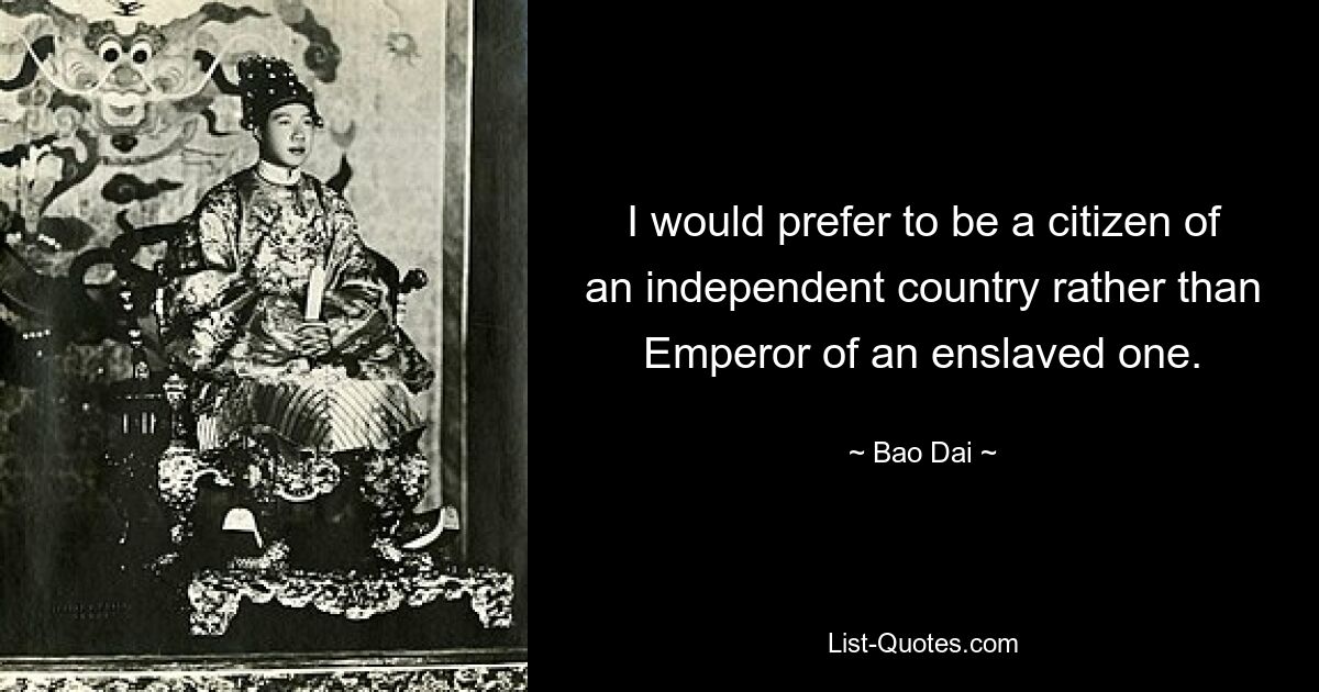 I would prefer to be a citizen of an independent country rather than Emperor of an enslaved one. — © Bao Dai