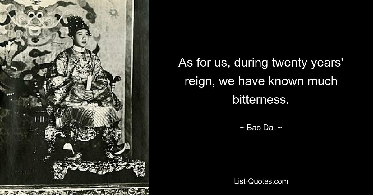 As for us, during twenty years' reign, we have known much bitterness. — © Bao Dai