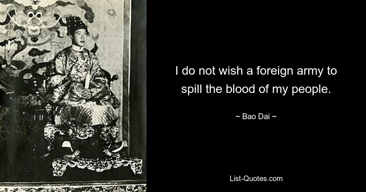 I do not wish a foreign army to spill the blood of my people. — © Bao Dai