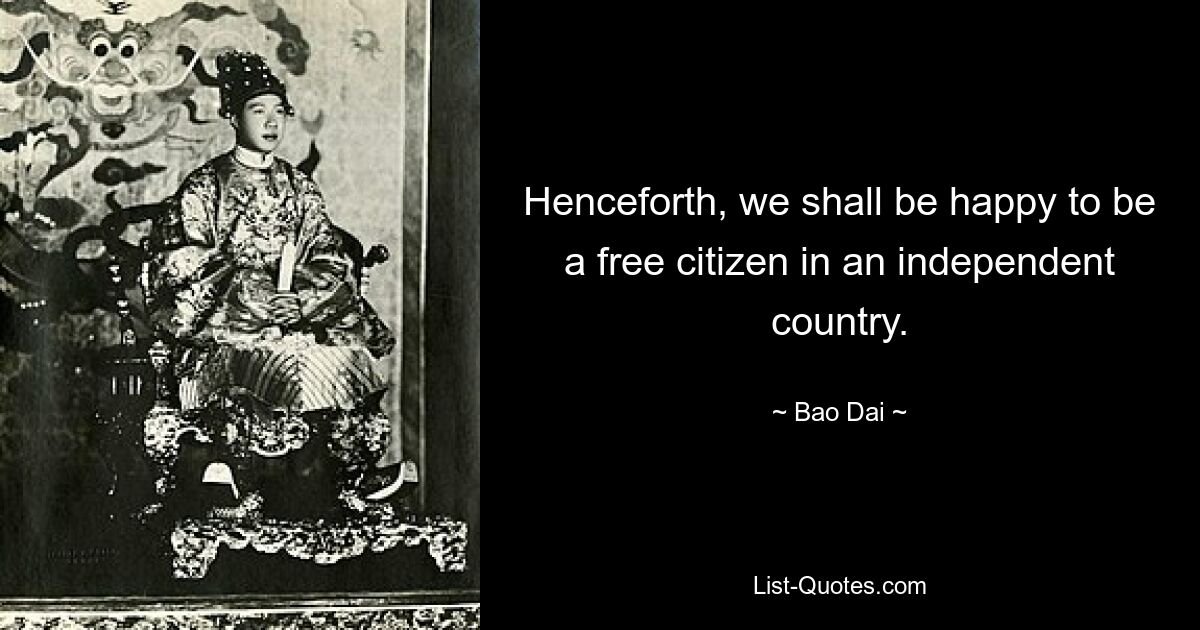 Henceforth, we shall be happy to be a free citizen in an independent country. — © Bao Dai