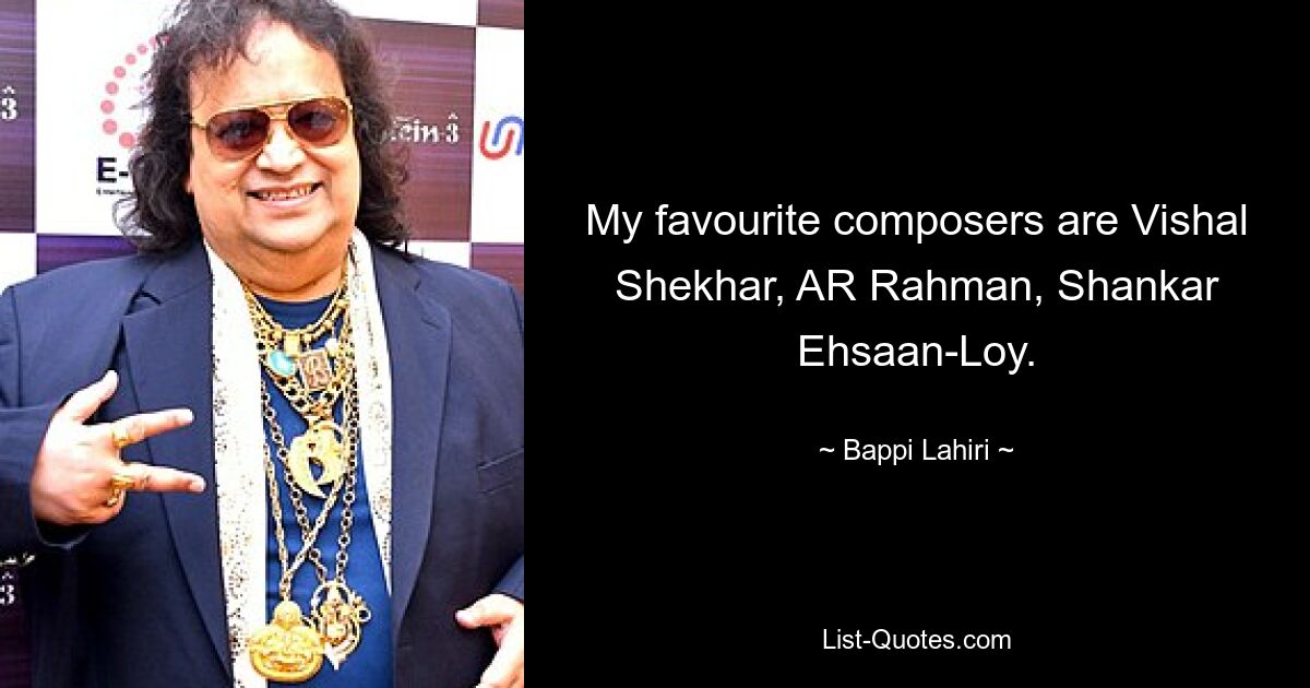 My favourite composers are Vishal Shekhar, AR Rahman, Shankar Ehsaan-Loy. — © Bappi Lahiri