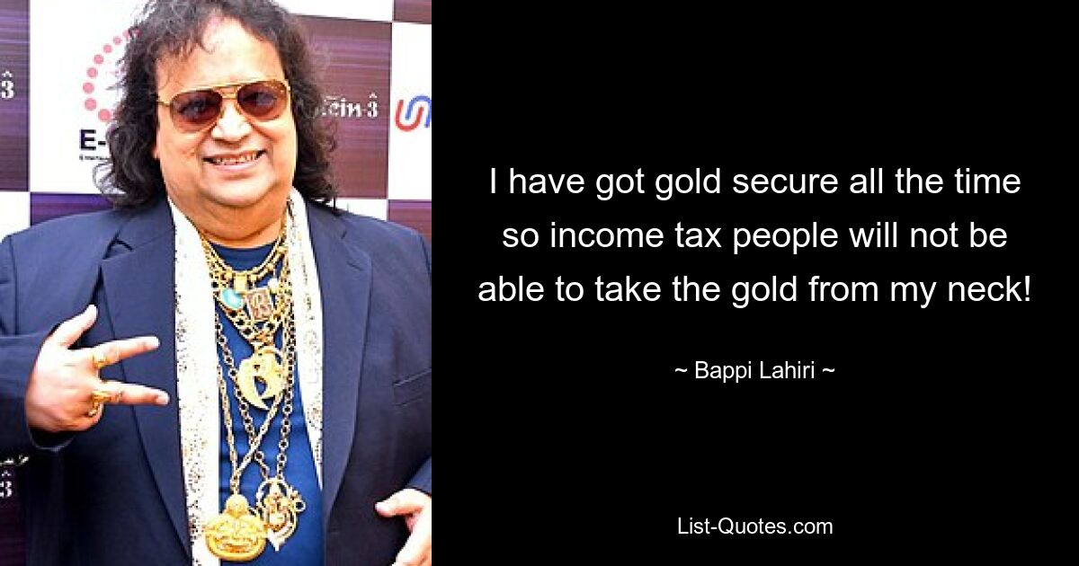 I have got gold secure all the time so income tax people will not be able to take the gold from my neck! — © Bappi Lahiri