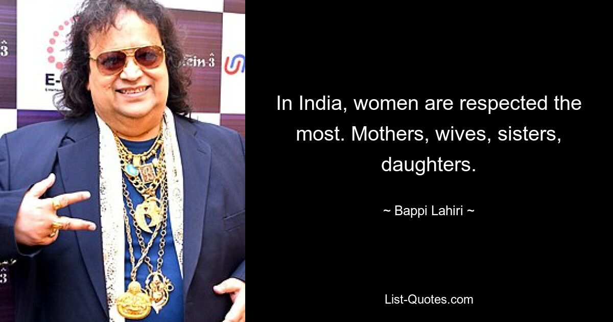 In India, women are respected the most. Mothers, wives, sisters, daughters. — © Bappi Lahiri