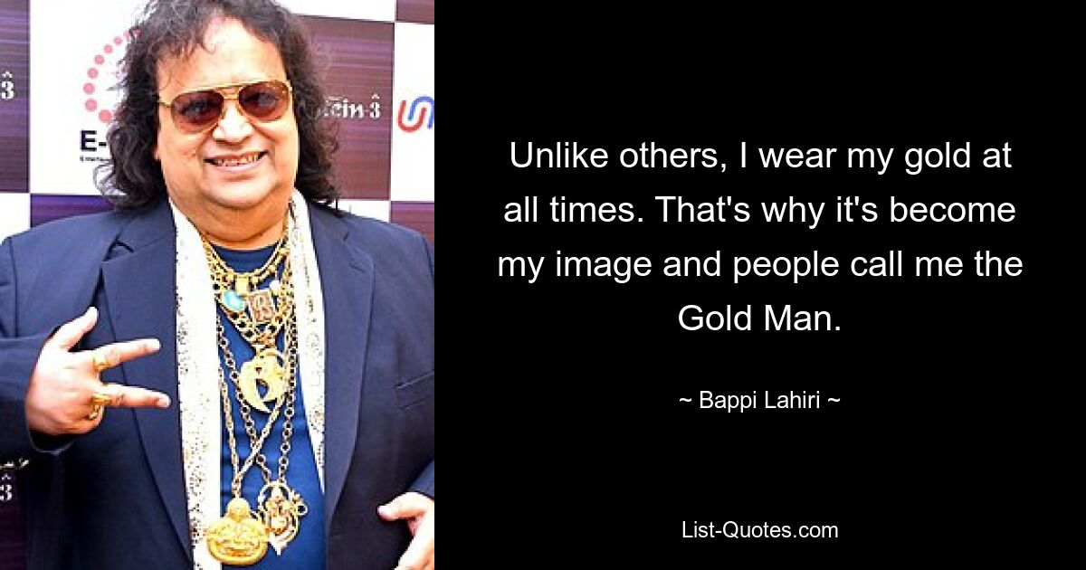 Unlike others, I wear my gold at all times. That's why it's become my image and people call me the Gold Man. — © Bappi Lahiri