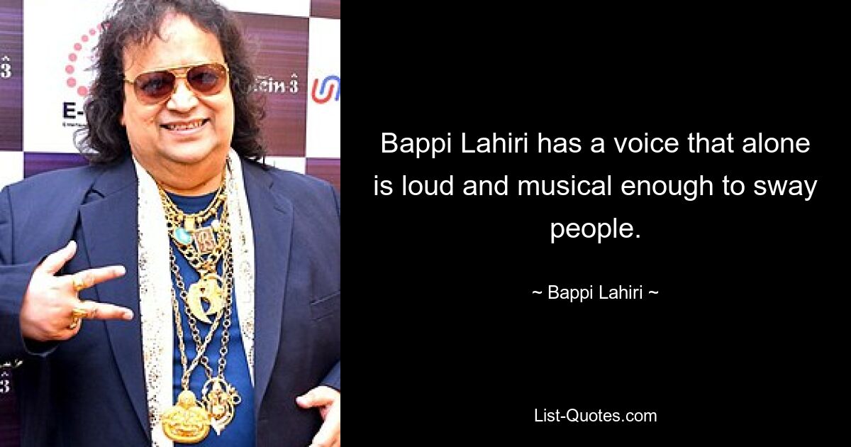 Bappi Lahiri has a voice that alone is loud and musical enough to sway people. — © Bappi Lahiri