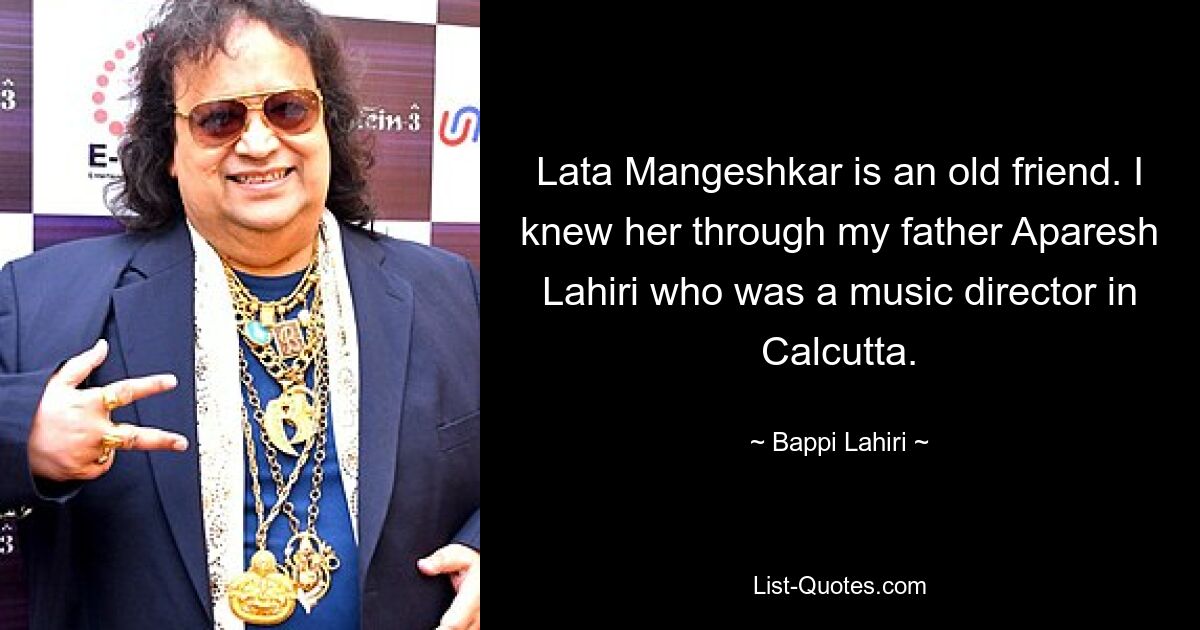 Lata Mangeshkar is an old friend. I knew her through my father Aparesh Lahiri who was a music director in Calcutta. — © Bappi Lahiri