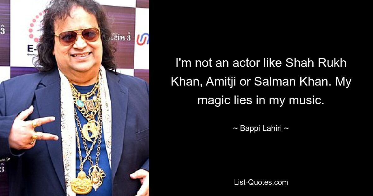 I'm not an actor like Shah Rukh Khan, Amitji or Salman Khan. My magic lies in my music. — © Bappi Lahiri