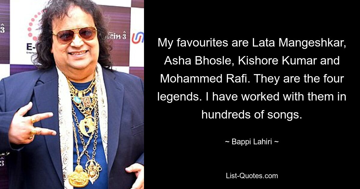 My favourites are Lata Mangeshkar, Asha Bhosle, Kishore Kumar and Mohammed Rafi. They are the four legends. I have worked with them in hundreds of songs. — © Bappi Lahiri