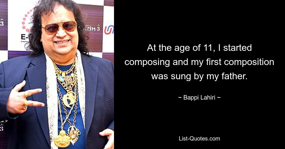 At the age of 11, I started composing and my first composition was sung by my father. — © Bappi Lahiri