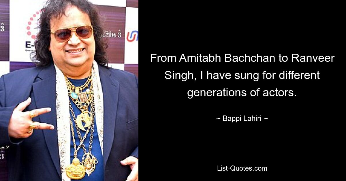 From Amitabh Bachchan to Ranveer Singh, I have sung for different generations of actors. — © Bappi Lahiri