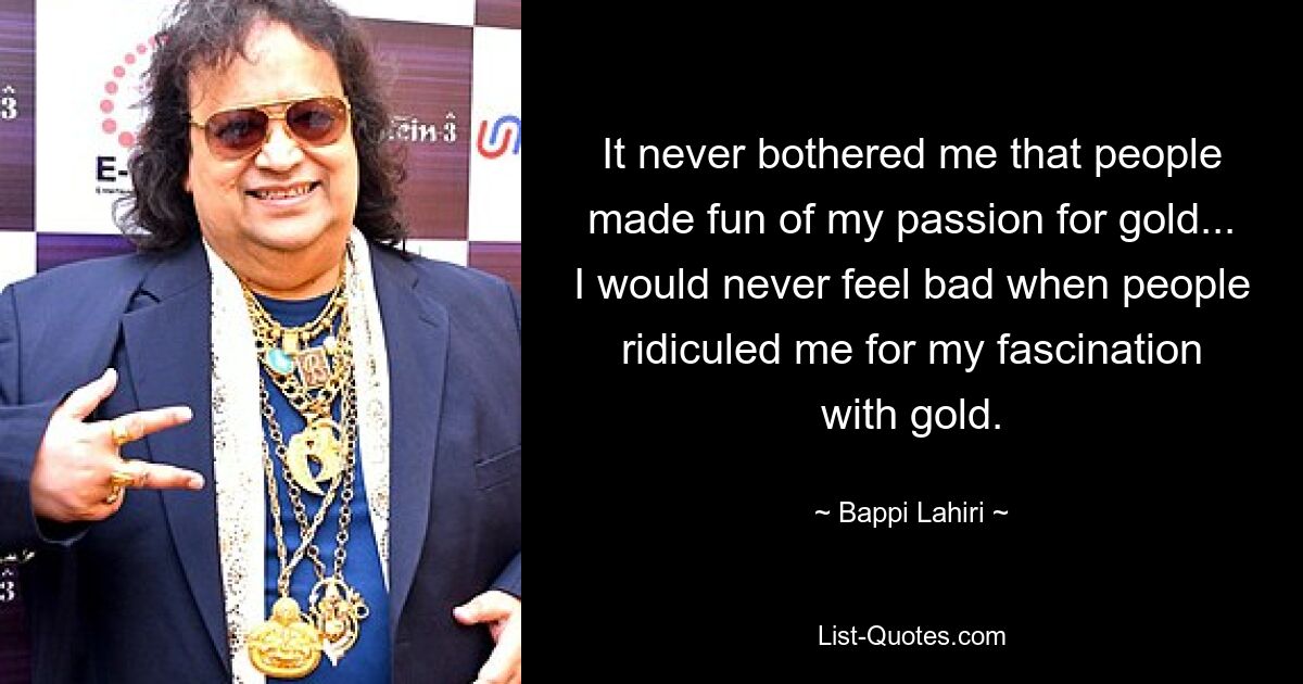 It never bothered me that people made fun of my passion for gold... I would never feel bad when people ridiculed me for my fascination with gold. — © Bappi Lahiri