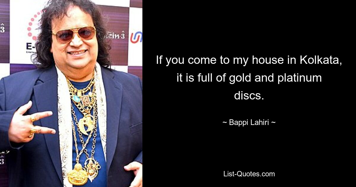 If you come to my house in Kolkata, it is full of gold and platinum discs. — © Bappi Lahiri