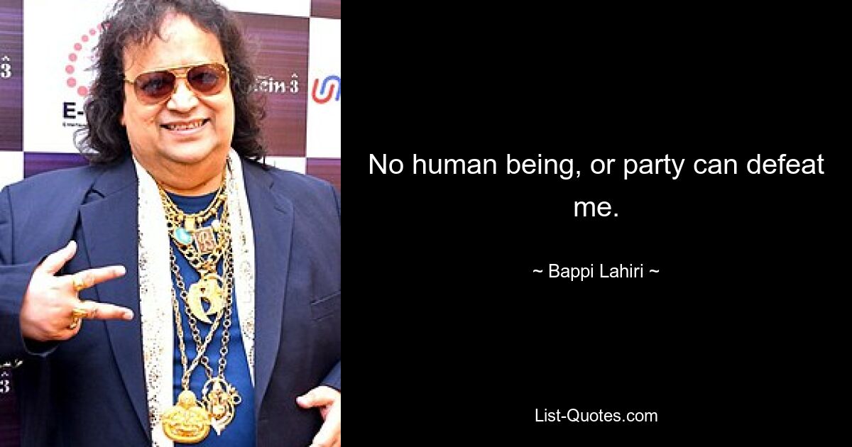 No human being, or party can defeat me. — © Bappi Lahiri