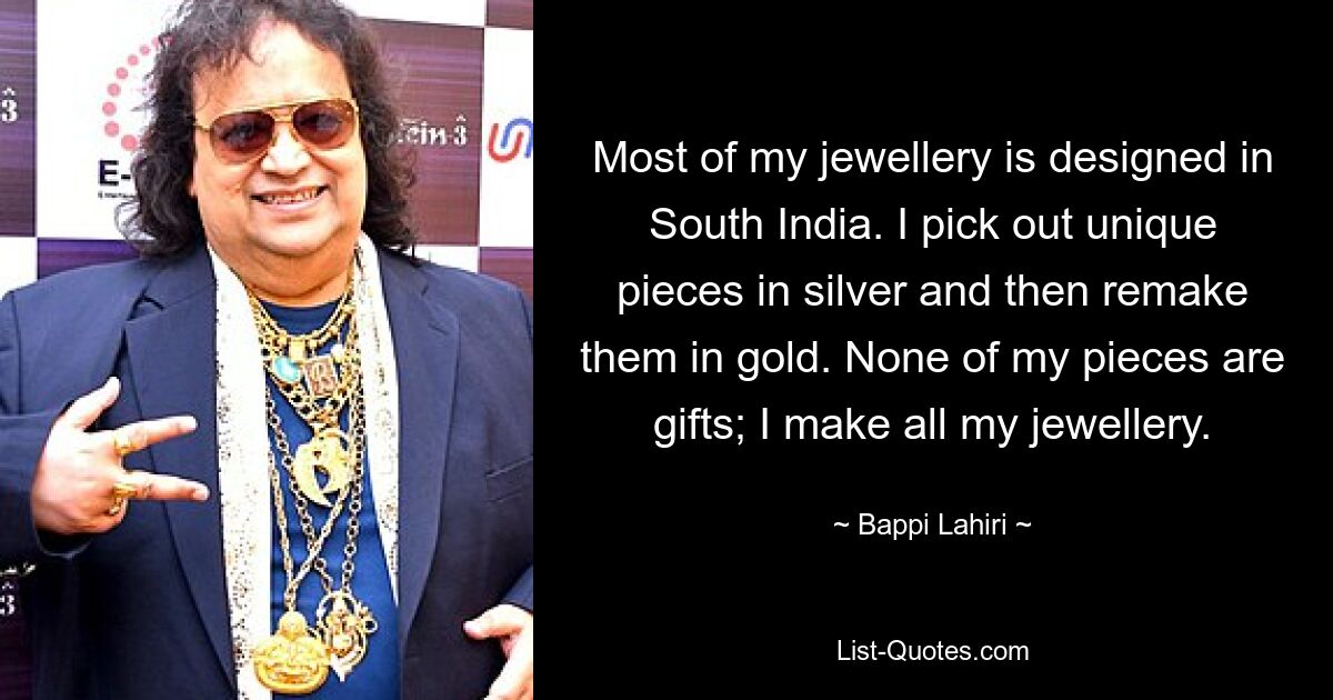 Most of my jewellery is designed in South India. I pick out unique pieces in silver and then remake them in gold. None of my pieces are gifts; I make all my jewellery. — © Bappi Lahiri