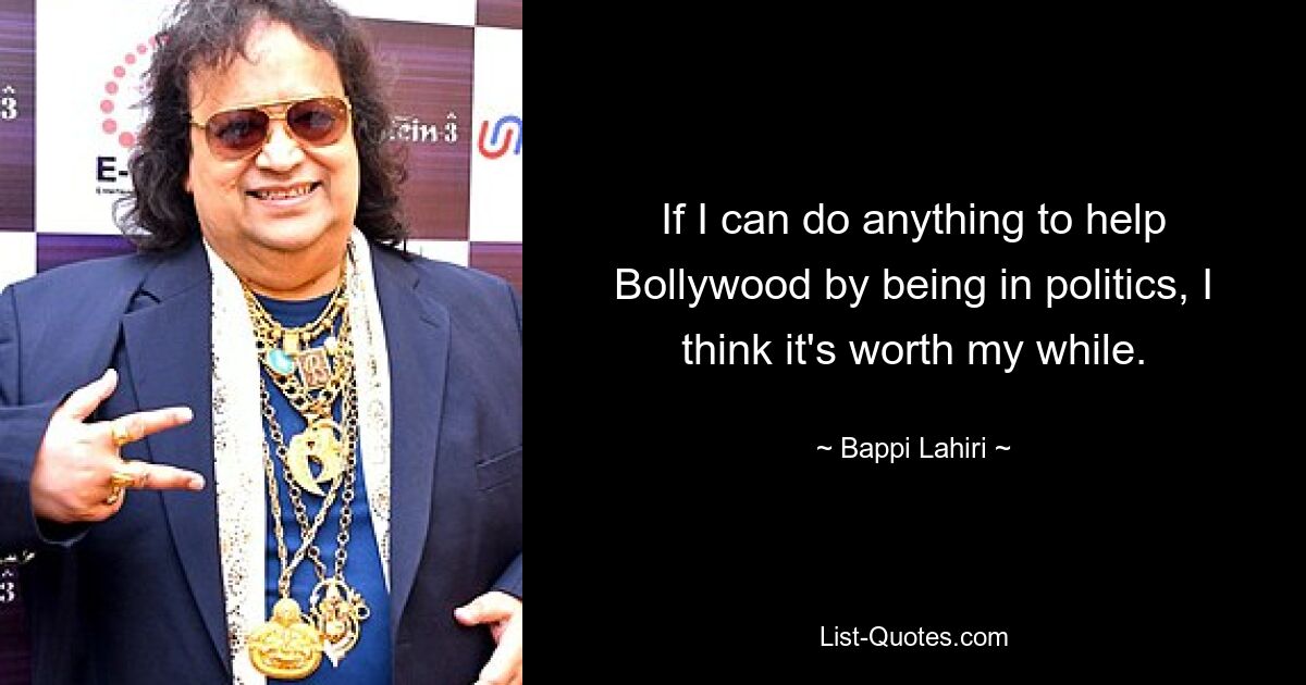 If I can do anything to help Bollywood by being in politics, I think it's worth my while. — © Bappi Lahiri