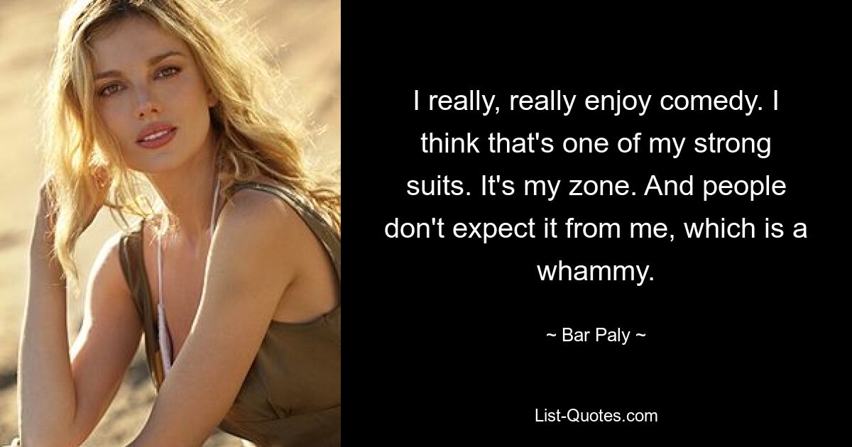 I really, really enjoy comedy. I think that's one of my strong suits. It's my zone. And people don't expect it from me, which is a whammy. — © Bar Paly