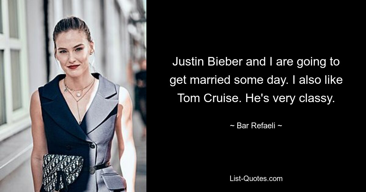 Justin Bieber and I are going to get married some day. I also like Tom Cruise. He's very classy. — © Bar Refaeli