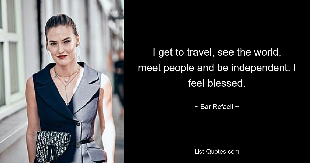 I get to travel, see the world, meet people and be independent. I feel blessed. — © Bar Refaeli