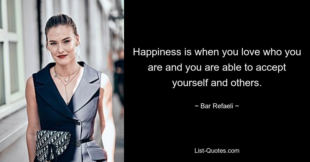 Happiness is when you love who you are and you are able to accept yourself and others. — © Bar Refaeli