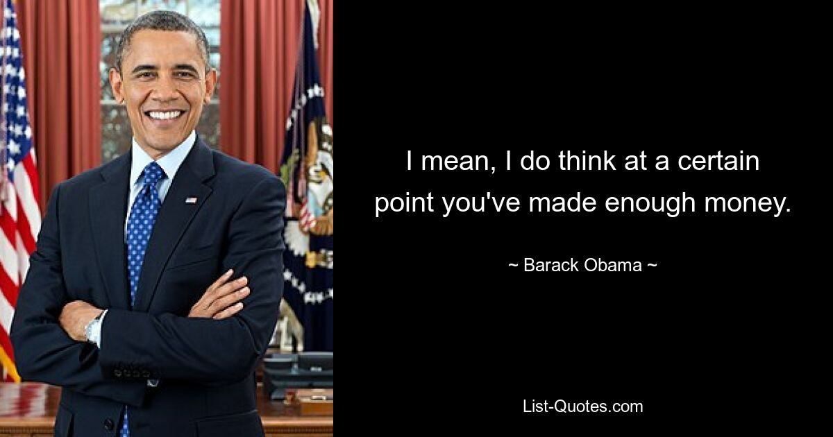 I mean, I do think at a certain point you've made enough money. — © Barack Obama