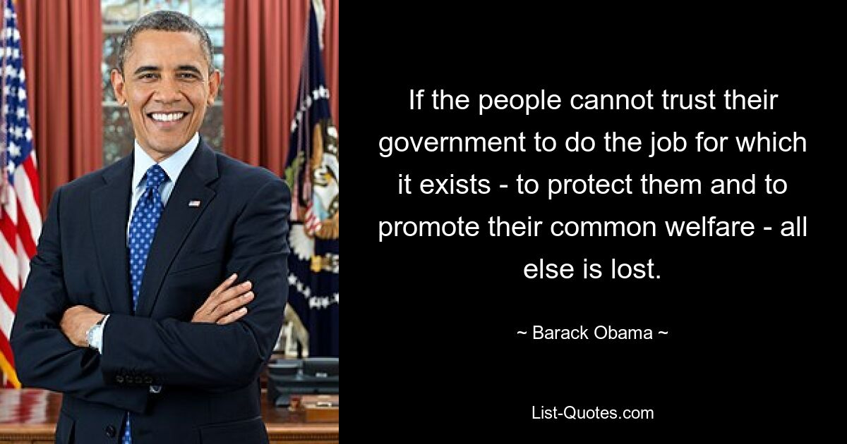 If the people cannot trust their government to do the job for which it exists - to protect them and to promote their common welfare - all else is lost. — © Barack Obama