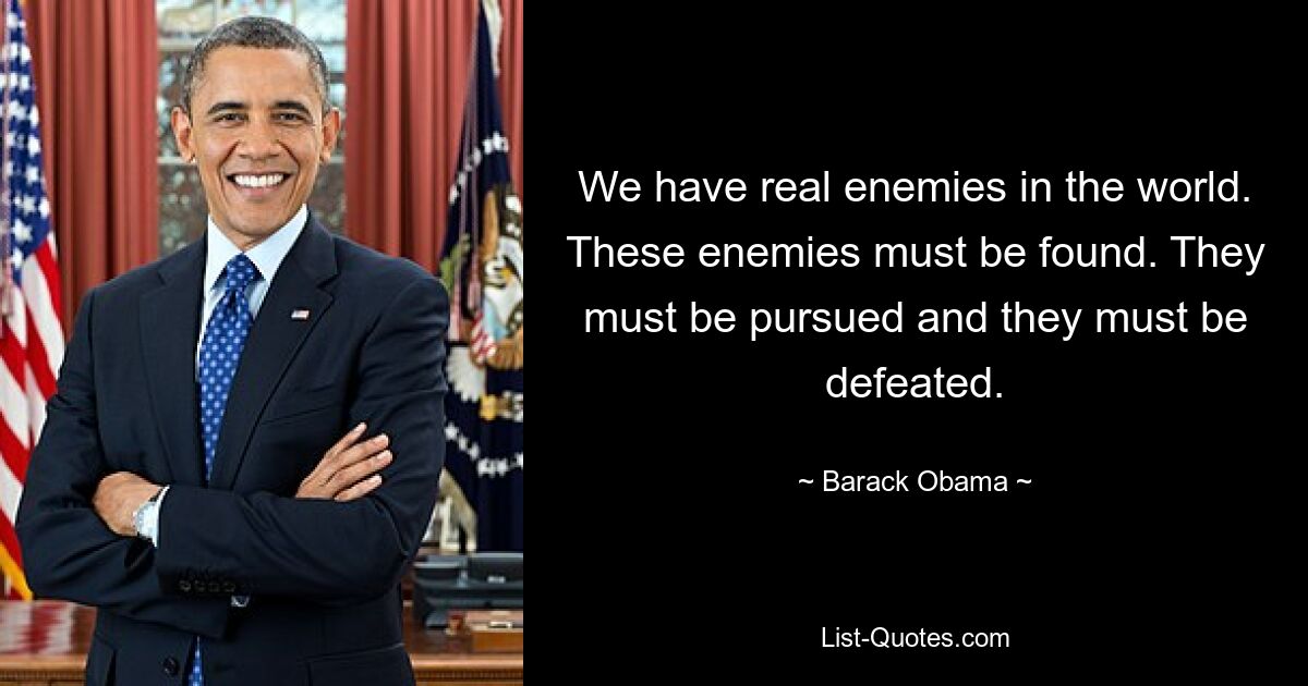 We have real enemies in the world. These enemies must be found. They must be pursued and they must be defeated. — © Barack Obama