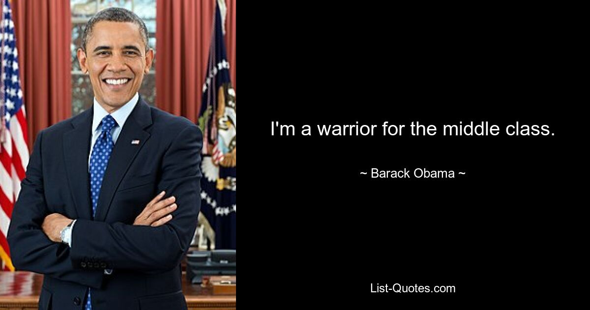 I'm a warrior for the middle class. — © Barack Obama