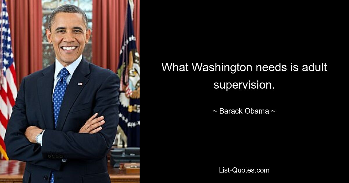 What Washington needs is adult supervision. — © Barack Obama