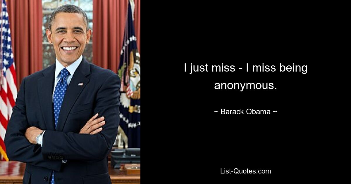 I just miss - I miss being anonymous. — © Barack Obama